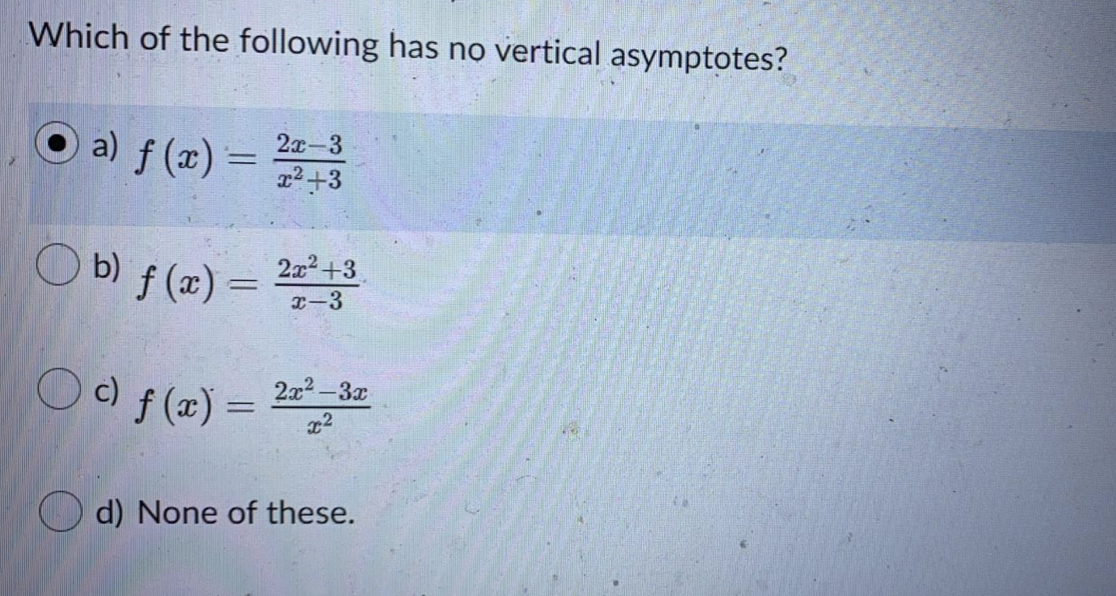 Which of the following has no vertical asymptotes?
O a) f (x)
2х-3
=
a2+3
Ob) f (x) =
2x2+3
I-3
Oo f(2) =
c) f (x) =
2x2-3x
%3D
d) None of these.
