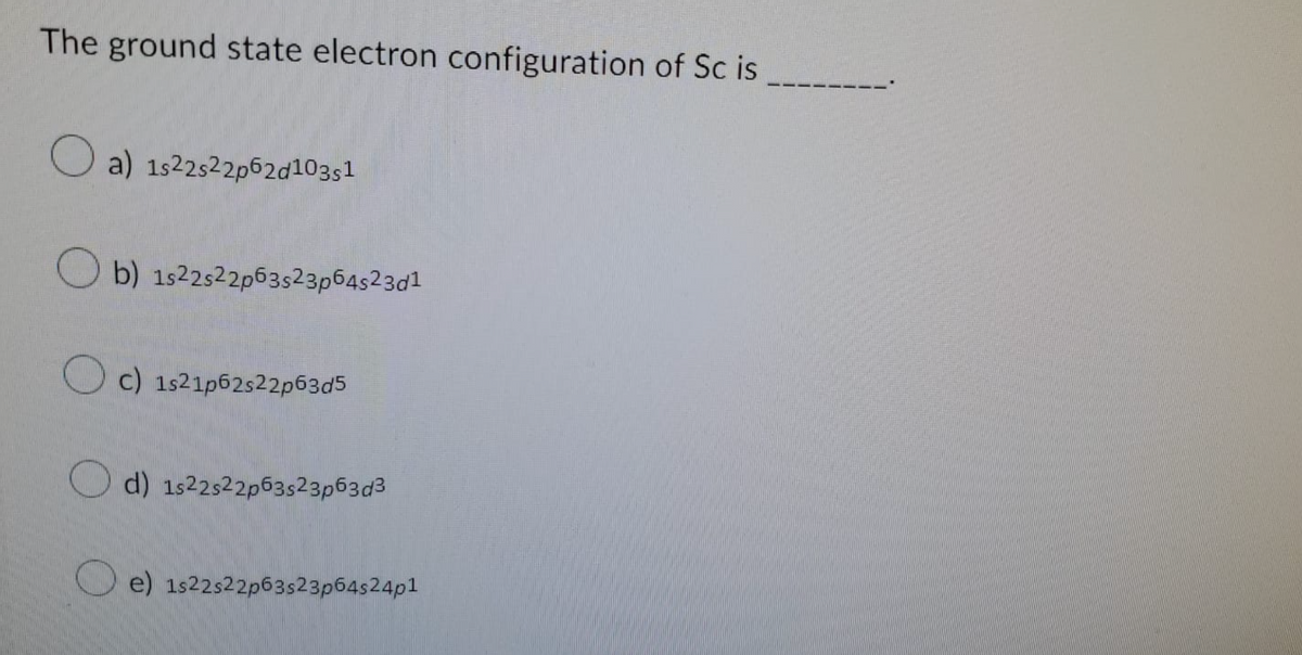 The ground state electron configuration of Sc is
a) 1s22s22p62d103s1
b) 1s22s22p63s23p64s23d¹
c) 1s21p62s22p63d5
d) 1s22s22p63s23p63d³
e) 1s22s22p63s23p64s24p1
