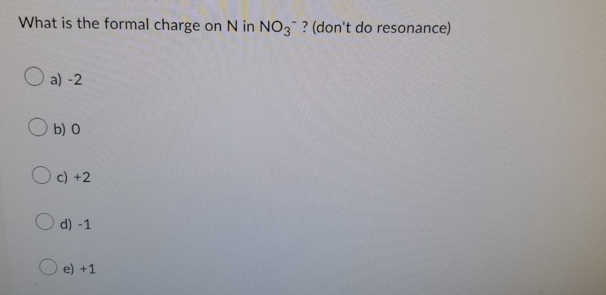 What is the formal charge on N in NO3? (don't do resonance)
a) -2
Ob) 0
O c) +2
O d) -1
e) +1