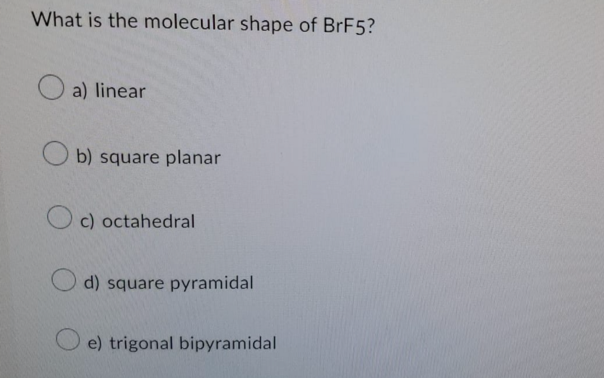 What is the molecular shape of BrF5?
a) linear
Ob) square planar
c) octahedral
d) square pyramidal
e) trigonal bipyramidal