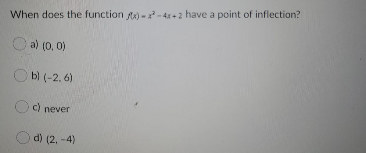 When does the function Az) - x² – 4x+ 2 have a point of inflection?
O a) (0, 0)
b) (-2, 6)
O c) never
d) (2, -4)
