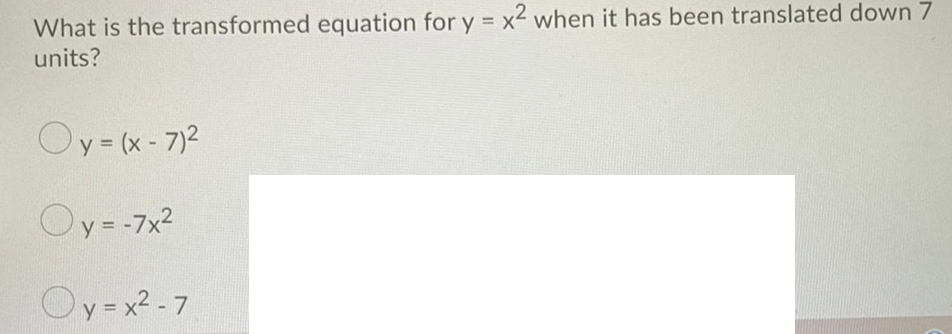 What is the transformed equation for y = x2 when it has been translated down 7
units?
%3D
Oy=(x-7)2
O-7x2
y =
Oy=x2 - 7
