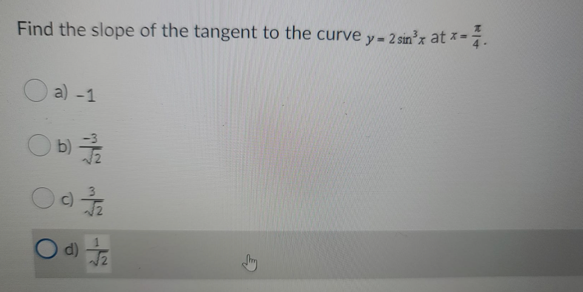Find the slope of the tangent to the curve y= 2 sin'x at x=.
O a) -1
b)
c)
d) T
