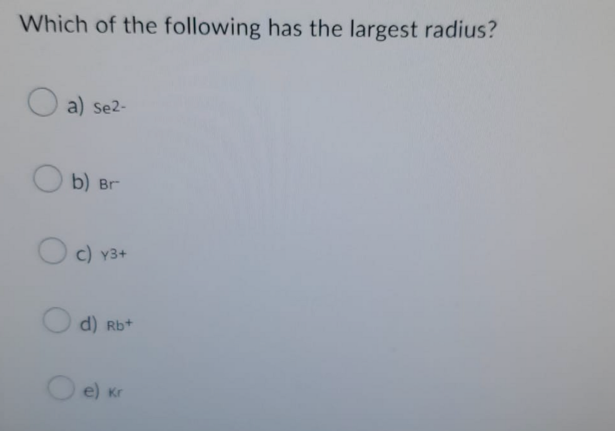 Which of the following has the largest radius?
a) se2-
Ob) Br
O c) y3+
d) Rb+
O e) Kr