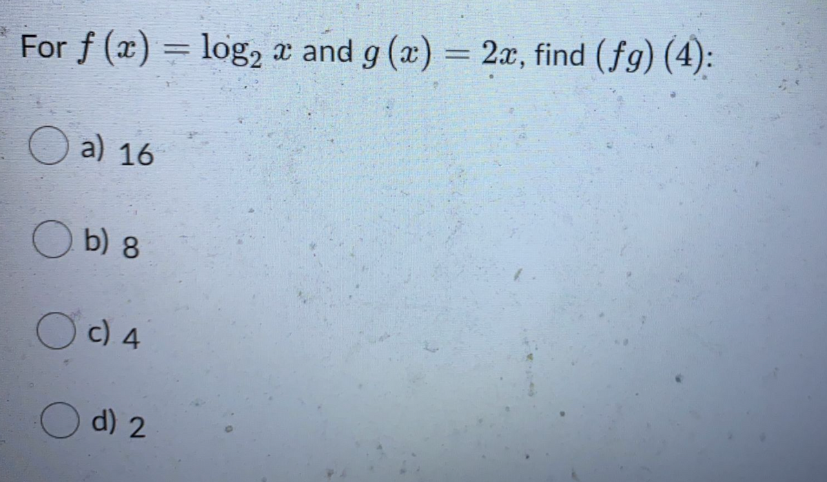 For f (x) = log2
x and g (x) 2x, find (fg) (4):
O a) 16
O b) 8
Oc) 4
Od) 2
