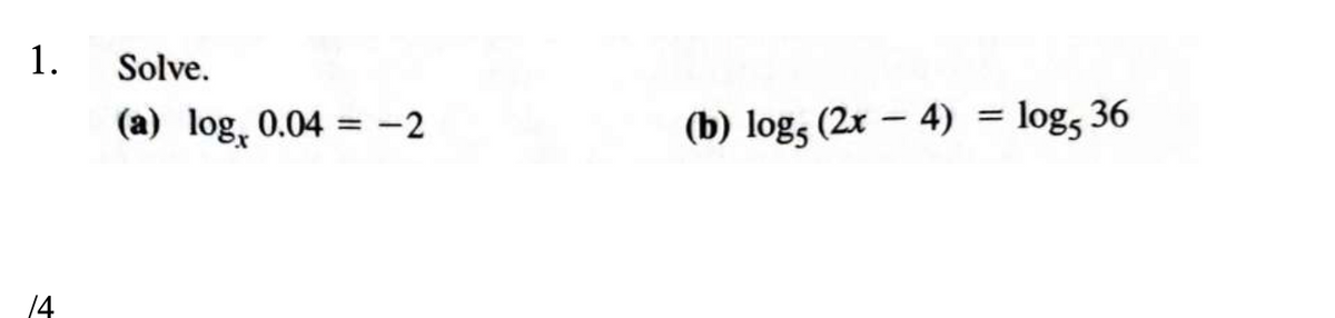 1.
Solve.
(a) log, 0.04 = -2
(b) logs (2x – 4)
log, 36
14
