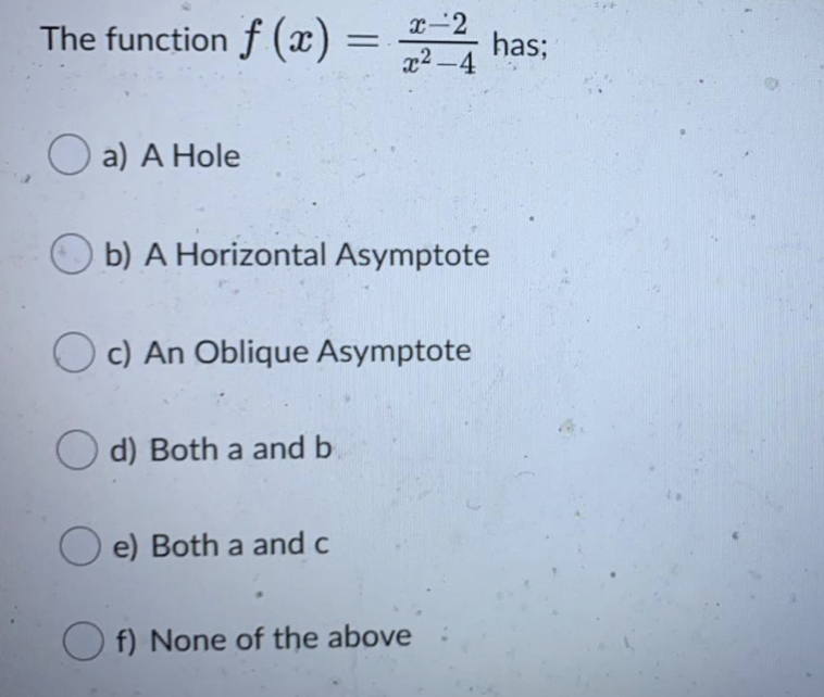 has:
r-2
The function f (x) :
x2 -4
O a) A Hole
b) A Horizontal Asymptote
O c) An Oblique Asymptote
d) Both a and b
O e) Both a and c
O f) None of the above
