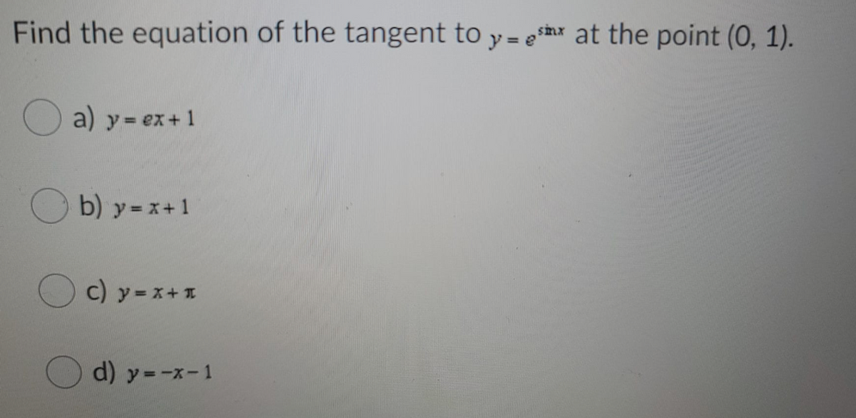 Find the equation of the tangent to y = ex at the point (0, 1).
smx
a) y= ex+1
O b) y-x+1
c) y =x+1
d) y=-x-1

