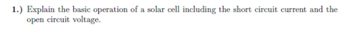 1.) Explain the basic operation of a solar cell including the short circuit current and the
open circuit voltage.