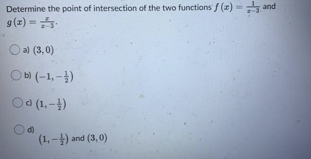 Determine the point of intersection of the two functions f (x) = and
g(z) =
¤-3
I-
O a) (3,0)
O b) (–1, – })
O) (1,-)
O d)
(1, -) and (3, 0)
