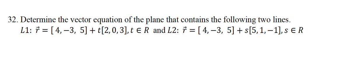 32. Determine the vector equation of the plane that contains the following two lines.
L1: 7 = [ 4, –3, 5]+ t[2,0,3],t ER and L2: 7 = [ 4, –3, 5] + s[5, 1, – 1], s ER
