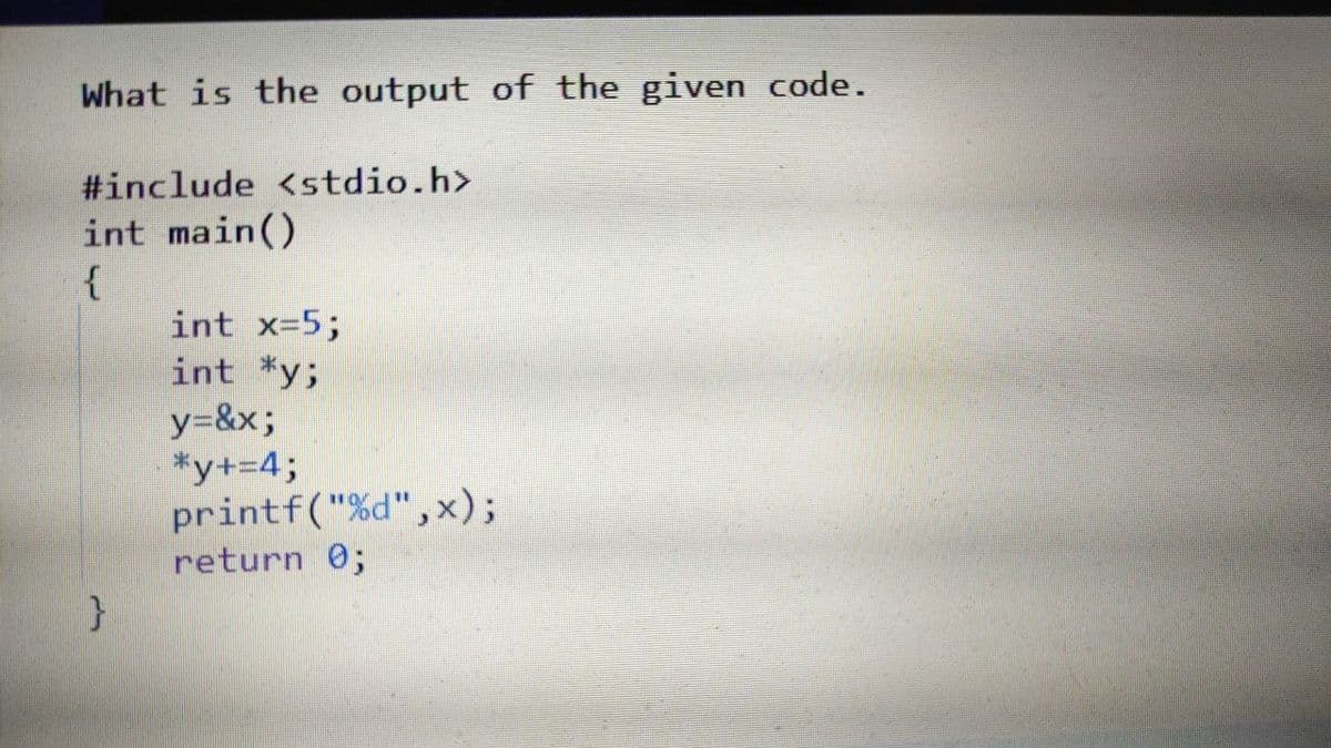 What is the output of the given code.
#include <stdio.h>
int main()
{
int x-5;
int *y;
y=&x;
*y+=4;
printf("%d",x);
return 0;
%3D
