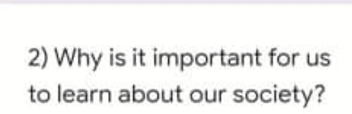 2) Why is it important for us
to learn about our society?
