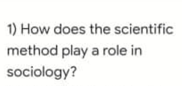 1) How does the scientific
method play a role in
sociology?
