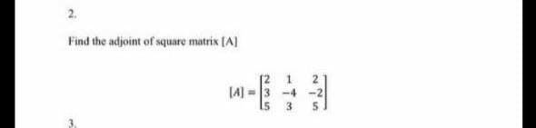 2.
Find the adjoint of square matrix [A]
[A] = 3
-4
