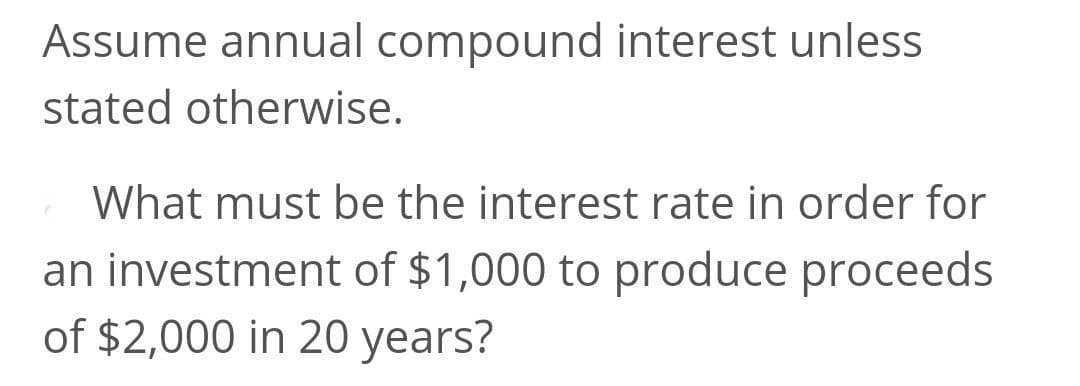 Assume annual compound interest unless
stated otherwise.
What must be the interest rate in order for
an investment of $1,000 to produce proceeds
of $2,000 in 20 years?
