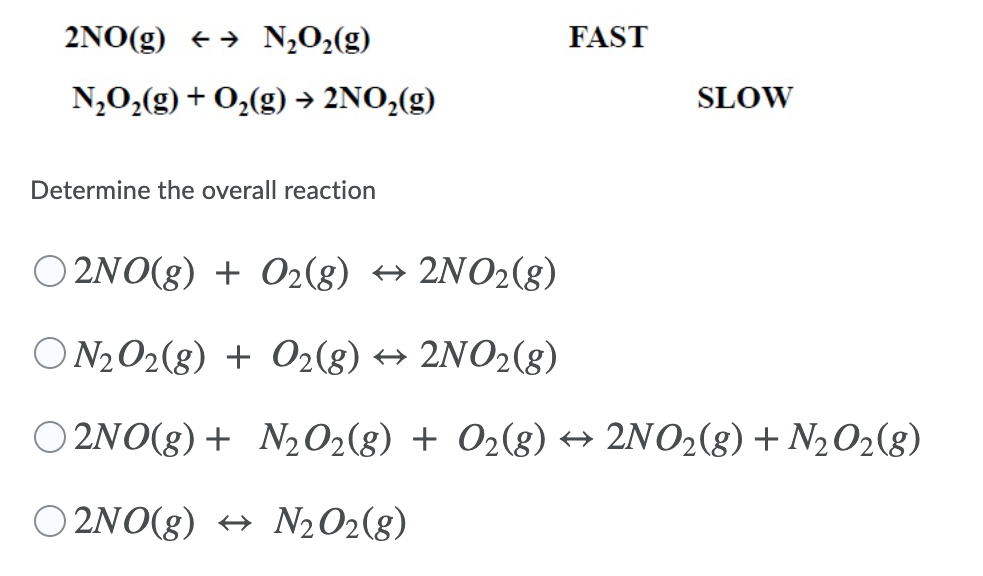 2NO(g) + → N,O2(g)
FAST
N,0,(g) + 0,(g) → 2NO,(g)
SLOW
Determine the overall reaction
O 2NO(g) + O2(g) → 2NO2(8)
ON202(8) + O2(g) → 2NO2(g)
O 2NO(g) + N,O2(g) + O2(g) → 2NO2(g) + N202(8)
O 2NO(g) → N½O2(g)

