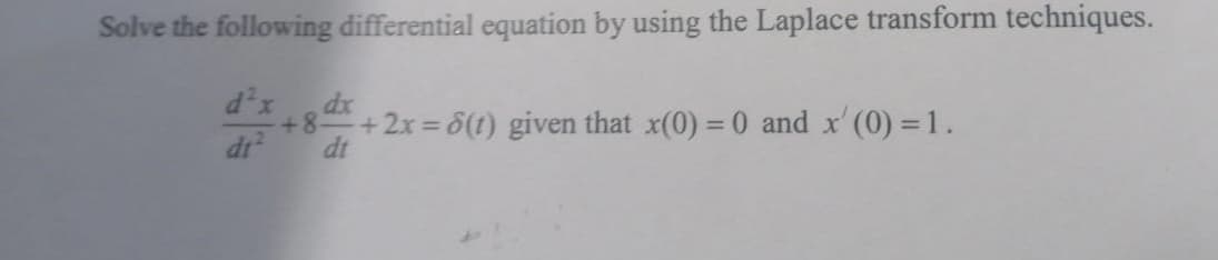 Solve the following differential equation by using the Laplace transform techniques.
d²x
+8-
dt²
dx
dt
+2x=8(1) given that x(0) = 0 and x' (0) = 1.