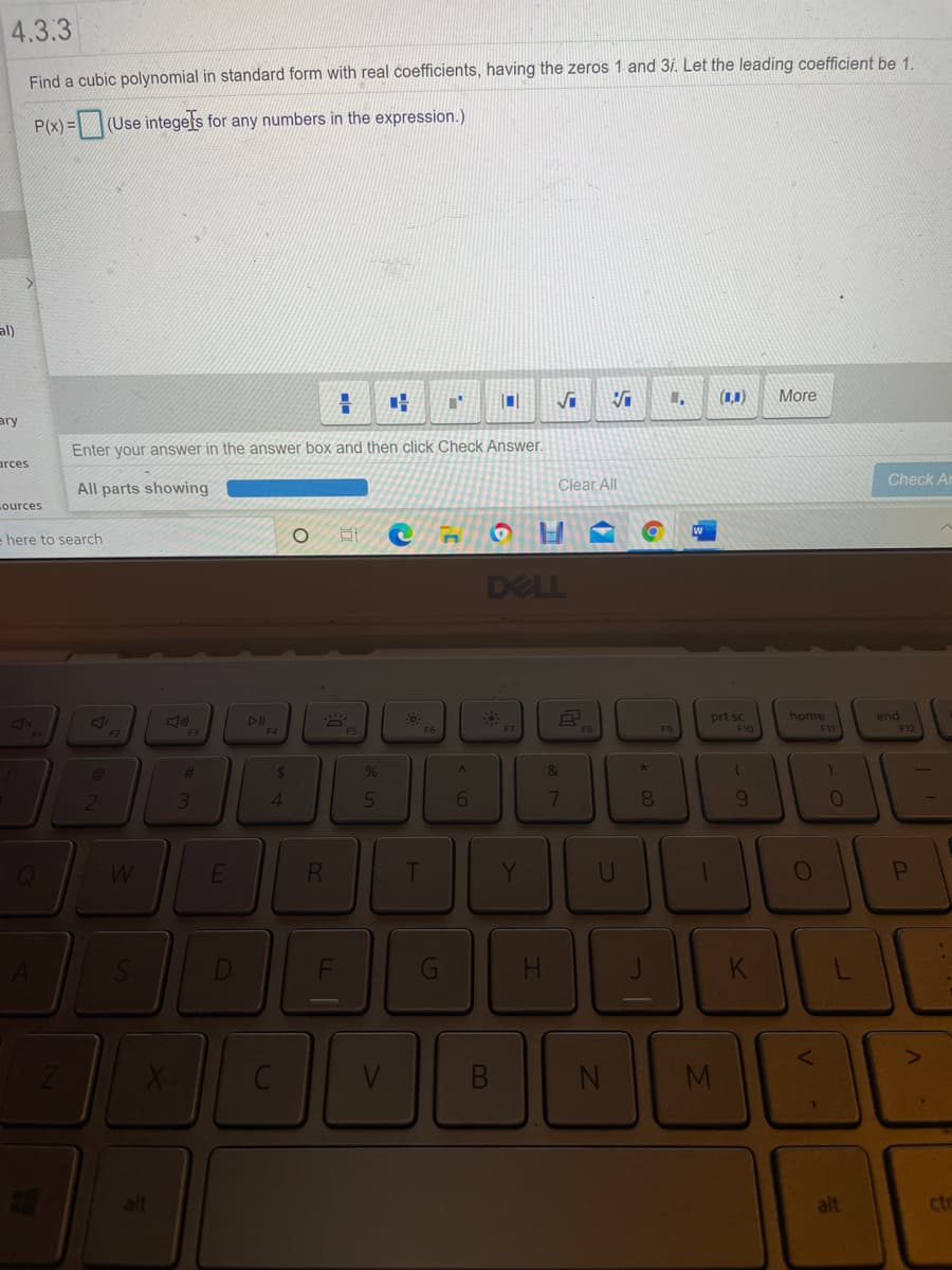 4.3.3
Find a cubic polynomial in standard form with real coefficients, having the zeros 1 and 3i. Let the leading coefficient be 1
P(x) = (Use integels for any numbers in the expression.)
al)
()
More
ary
Enter your answer in the answer box and then click Check Answer.
arces
Clear All
Check Ar
All parts showing
cources
e here to search
DELL
prt sc
F10
home
end
F12
DII
F5
F6
F9
F1
%23
%
31
4.
5
8
RI
H.
B.
alt
alt
ctr
IM
