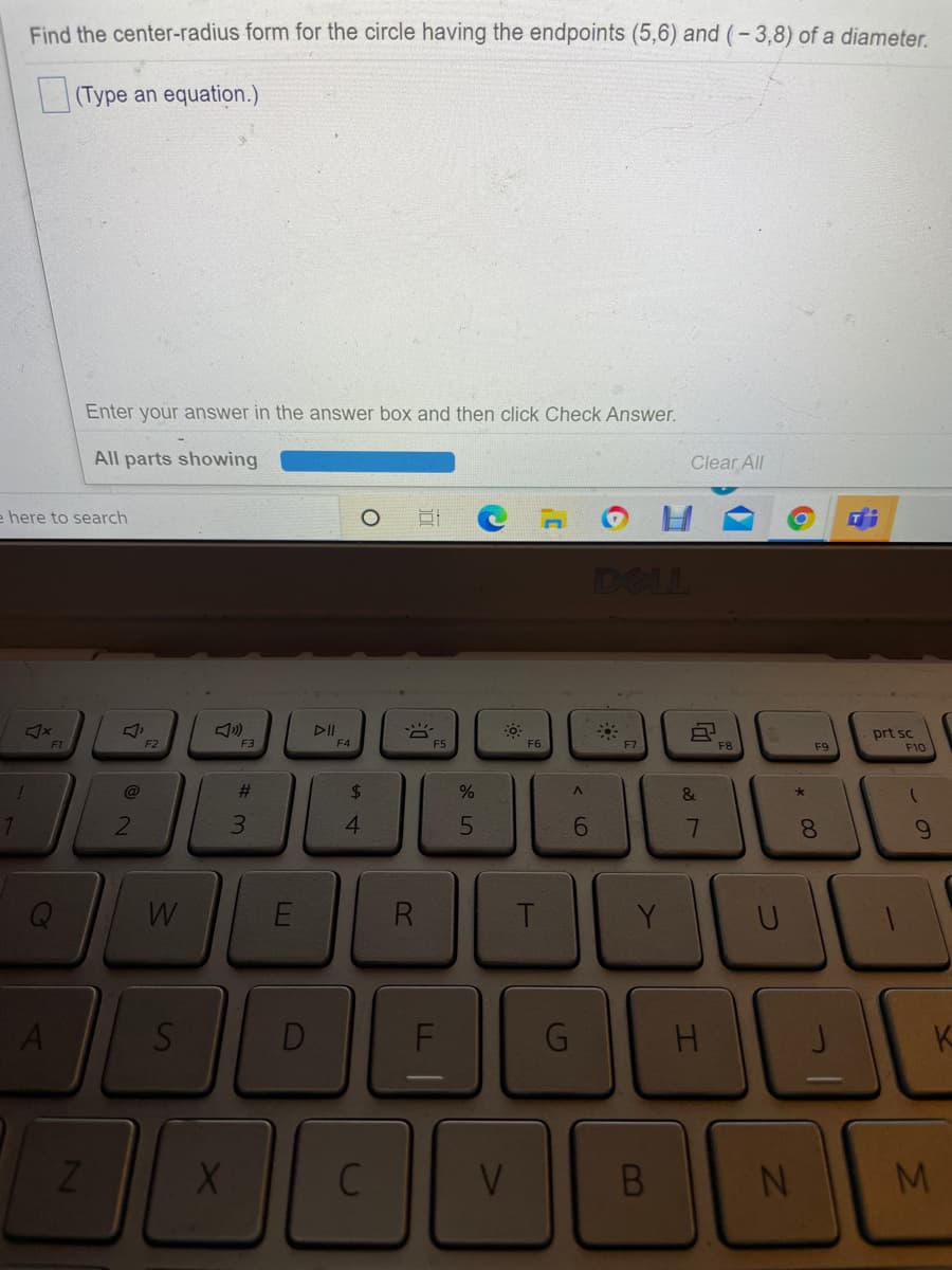 Find the center-radius form for the circle having the endpoints (5,6) and (-3,8) of a diameter.
(Type an equation.)
Enter your answer in the answer box and then click Check Answer.
All parts showing
Clear All
e here to search
DELL
DII
F4
prt sc
F1
F2
F3
F5
F6
F7
F9
F10
23
$4
&
3.
4.
8.
9.
R
T.
Y
A
S
H
K
V.
LL
