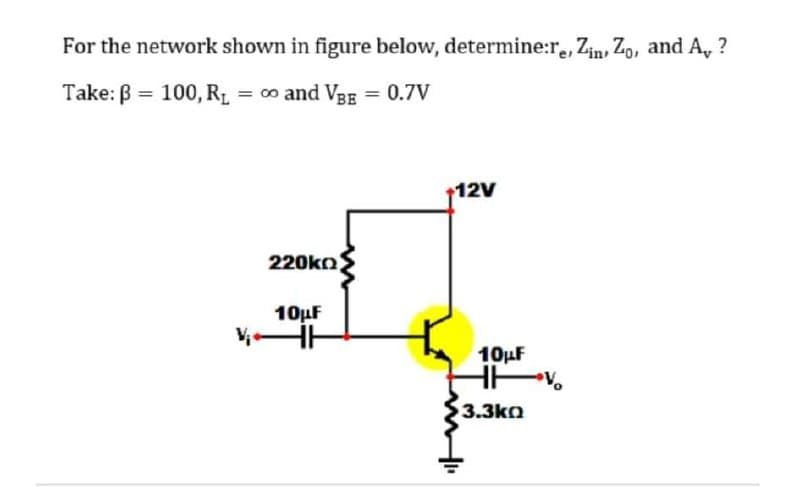 For the network shown in figure below, determine:r., Zin, Zo, and A, ?
Take: B = 100, RL = 0 and V3g = 0.7V
+12V
220kn
10μΕ
10µF
$3.3kn
