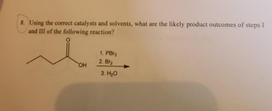 8. Using the correct catalysts and solvents, what are the likely product outcomes of steps I
and III of the following reaction?
1. PBr3
2. Br2
HO
3. H20
