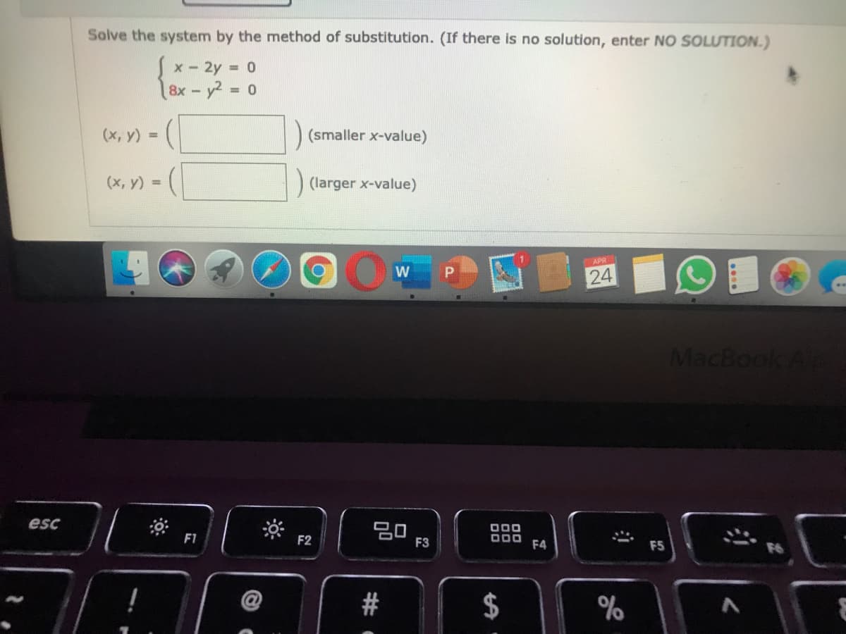 Solve the system by the method of substitution. (If there is no solution, enter NO SOLUTION.)
X -
2y
8x-y2
= 0
(x, y)
(smaller x-value)
(х, у) %3D
(larger x-value)
APR
24
MacBook A
esc
000
000
F4
F1
F2
F3
F5
%
%24
#
