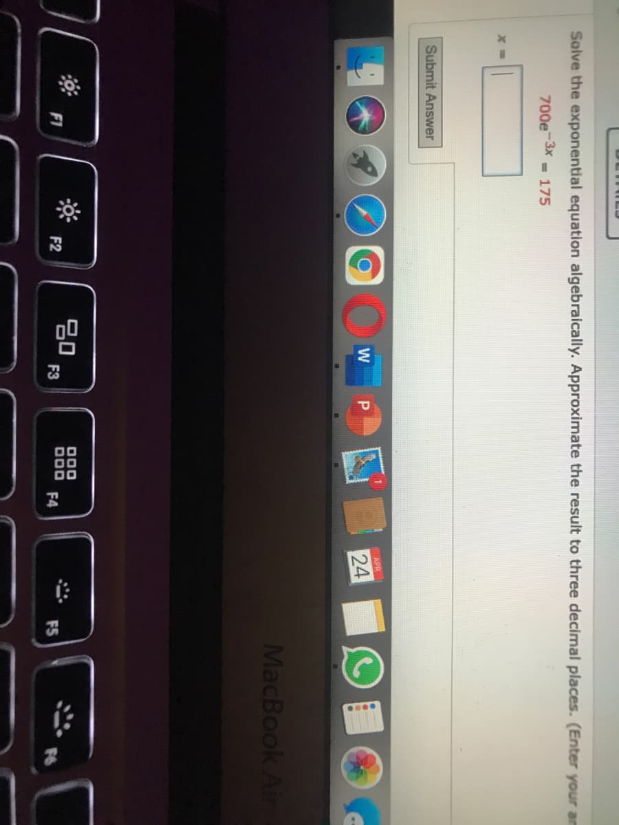 Solve the exponential equation algebraically. Approximate the result to three decimal places. (Enter your am
700e-3x
- 175
Submit Answer
APR
24
MacBook Air
80
F3
000
000
F4
F1
F2
F5
