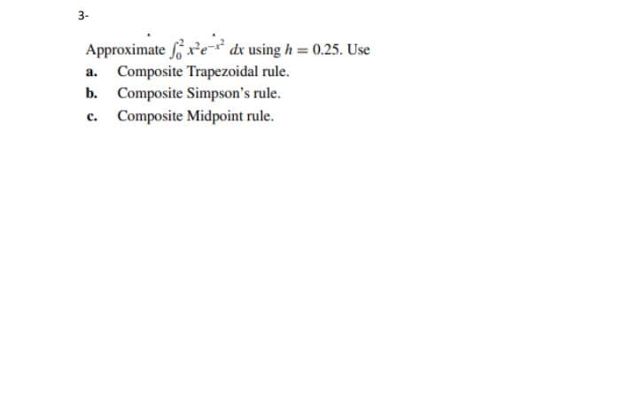3-
Approximate f x²e dx using h = 0.25. Use
Composite Trapezoidal rule.
b. Composite Simpson's rule.
с.
Composite Midpoint rule.
