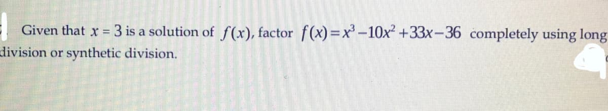 E Given that x = 3 is a solution of f(x), factor f(x) =x'-10x² +33x-36 completely using long
division or synthetic division.
