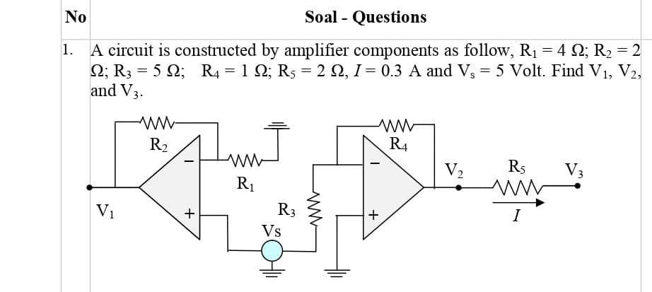 1. A circuit is constructed by amplifier components as follow, R1 = 4 2; R2 = 2
Q; R3 = 5 Q; R4 = 1 Q; R5 = 2 Q, I = 0.3 A and V, = 5 Volt. Find V1, V2,
and V3.
%3D
%3D
R2
R4
V2
R5
V3
R1
V1
R3
+
I
Vs
+
