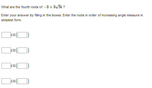 What are the fourth roots of -3+3/3i ?
Enter your answer by filling in the boxes. Enter the roots in order of increasing angle measure in
simplest form.
cis
cis
cis
cis
