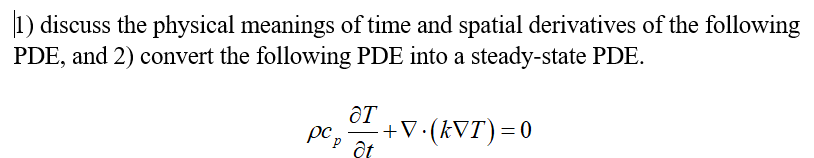 |1) discuss the physical meanings of time and spatial derivatives of the following
PDE, and 2) convert the following PDE into a steady-state PDE.
ƏT
+V•(kVT)=0
pc,
