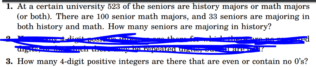 1. At a certain university 523 of the seniors are history majors or math majors
(or both). There are 100 senior math majors, and 33 seniors are majoring in
both history and math. How many seniors are majoring in history?
