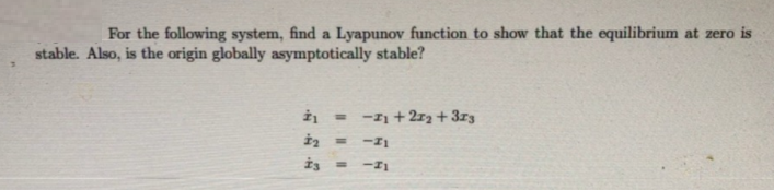 For the following system, find a Lyapunov function to show that the equilibrium at zero is
stable. Also, is the origin globally asymptotically stable?
-1 + 272 + 3z3
%3D
-I1
