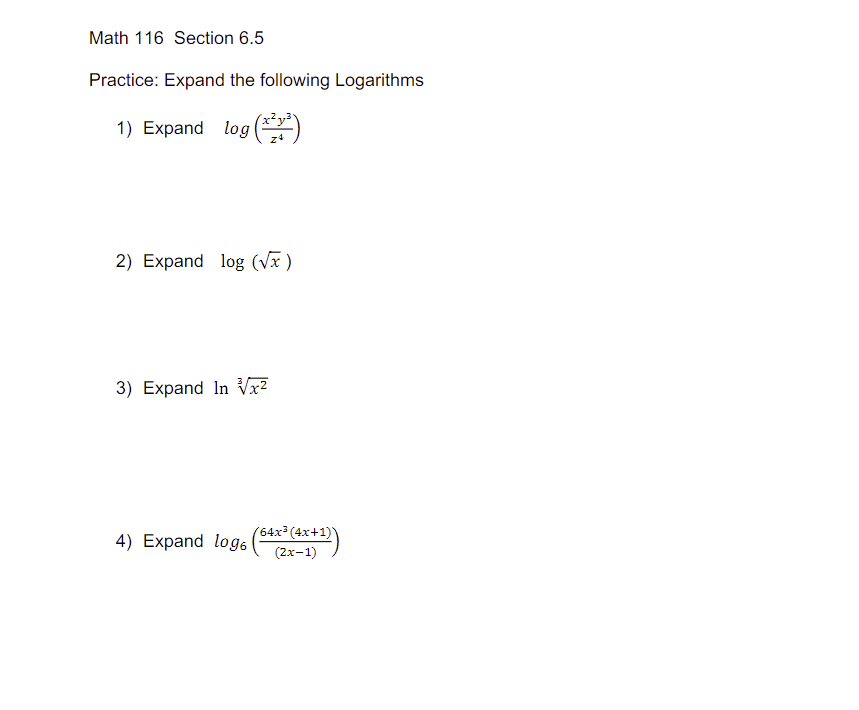 Math 116 Section 6.5
Practice: Expand the following Logarithms
1) Expand log (¹)
2) Expand log (√x)
3) Expand In √√x²
4) Expand log
(64x³ (4x+1)
(2x-1)