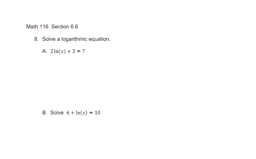 Math 116 Section 6.6
8. Solve a logarithmic equation.
A. 2ln(x) + 3 = 7
B. Solve 6+In(x) = 10
