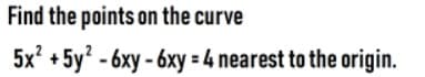 Find the points on the curve
5x' + 5y? - 6xy - 6xy = 4 nearest to the origin.
