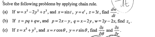 Solve the following problems by applying chain rule.
t.
dw
(a) If w=x - 2y² +z', and x= sint , y=e', z= 3t , find
dt
(b) If z = pq + qw, and p= 2x- y, q =x-2y, w=2y – 2x, find z,.
%3D
(c) If z=x + y², and x =r cos0, y=rsin0, find
and
ae
Or
