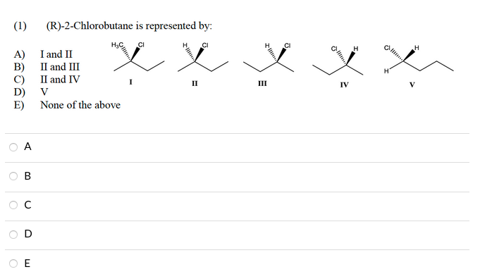 (1)
(R)-2-Chlorobutane is represented by:
H
I and II
A)
B)
С) Паnd IV
D) V
E) None of the above
II and III
II
III
IV
O A
B
D
