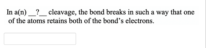 In a(n)_?_ cleavage, the bond breaks in such a way that one
of the atoms retains both of the bond's electrons.
