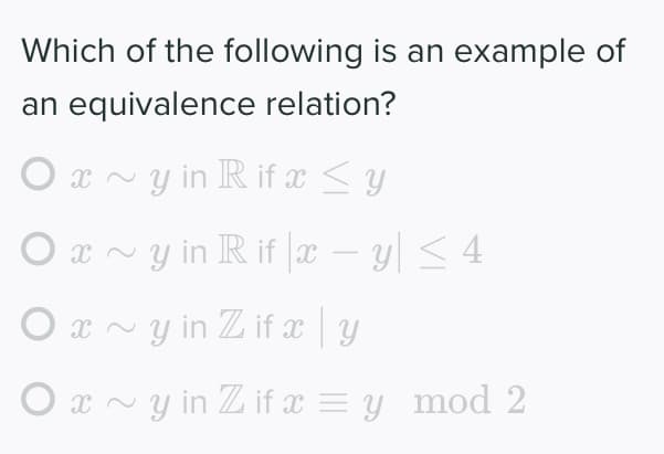 Which of the following is an example of
an equivalence relation?
O x ~y in lR if x <y
O x v y in R if x
– y < 4
-
O x ~ y in Z if xy
y in Z if x = y mod 2
