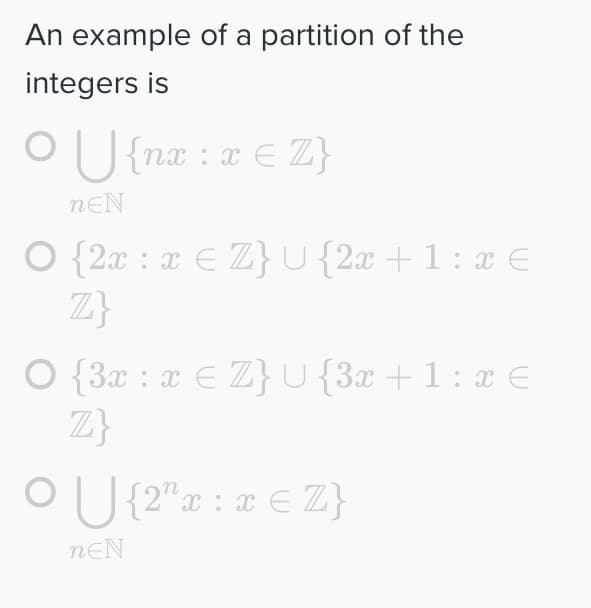 An example of a partition of the
integers is
O U {na : a € Z}
nEN
O {2x : x E Z}U{2x+1:x E
Z}
O {3x : x E Z}U {3x +1: x €
Z}
O U {2"x : x € Z}
nEN
