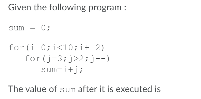 Given the following program :
sum = 0;
for (i=0;i<l0;i+=2)
for (j=3;j>2;j--)
sum=i+j;
The value of sum after it is executed is
