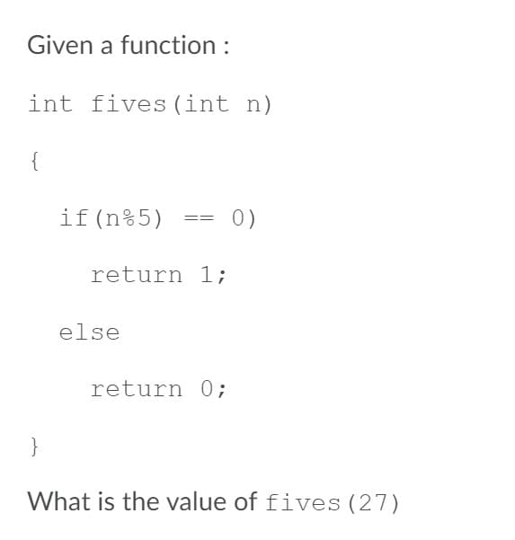 Given a function :
int fives (int n)
{
if(n%5)
0)
==
return 1;
else
return 0;
}
What is the value of fives (27)
