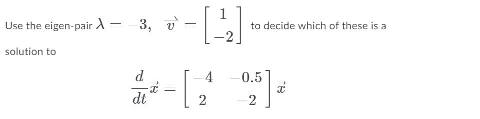 1
Use the eigen-pair A
-3, v
to decide which of these is a
solution to
d.
-4 -0.5
dt
2
-2
2.
||
