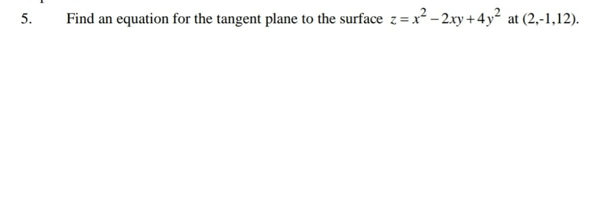 Find an
equation for the tangent plane to the surface z = x - 2xy+4y2 at (2,-1,12).
5.
