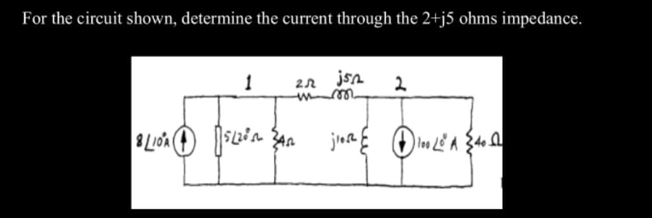 For the circuit shown, determine the current through the 2+j5 ohms impedance.
1
27 jsn
mm
2
BLOAD siêu san
pour fa
jios 100 20 A 40