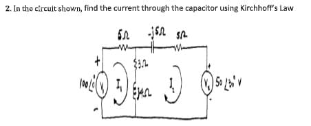 2. In the circuit shown, find the current through the capacitor using Kirchhoff's Law
