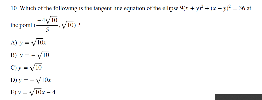 10. Which of the following is the tangent line equation of the ellipse 9(x + y)? + (x – y)² = 36 at
-4/10
the point
10) ?
5
A) y = V10x
B) y = – V10
C) y = V10
D) y = - V10x
E) у %3D V10х
4
-
